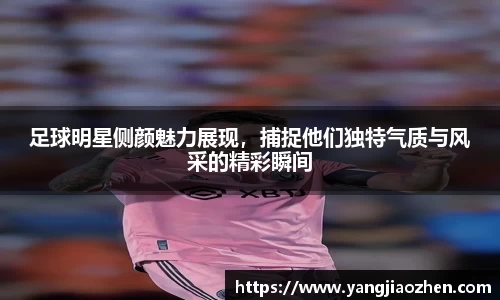 足球明星侧颜魅力展现，捕捉他们独特气质与风采的精彩瞬间