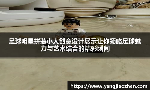 足球明星拼装小人创意设计展示让你领略足球魅力与艺术结合的精彩瞬间
