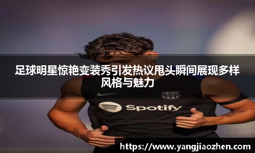 足球明星惊艳变装秀引发热议甩头瞬间展现多样风格与魅力