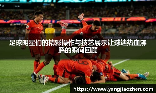 足球明星们的精彩操作与技艺展示让球迷热血沸腾的瞬间回顾