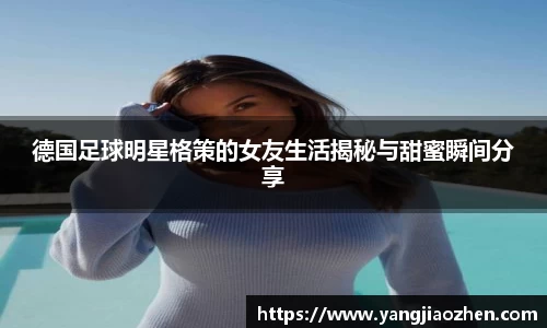 德国足球明星格策的女友生活揭秘与甜蜜瞬间分享